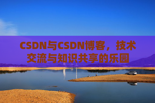 CSDN与CSDN博客，技术交流与知识共享的乐园